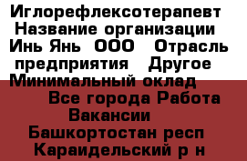 Иглорефлексотерапевт › Название организации ­ Инь-Янь, ООО › Отрасль предприятия ­ Другое › Минимальный оклад ­ 50 000 - Все города Работа » Вакансии   . Башкортостан респ.,Караидельский р-н